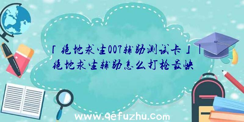 「绝地求生007辅助测试卡」|绝地求生辅助怎么打枪最快